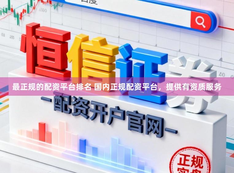 最正规的配资平台排名 国内正规配资平台，提供有资质服务