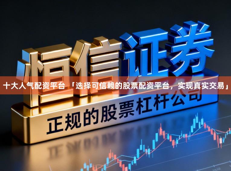 十大人气配资平台 「选择可信赖的股票配资平台，实现真实交易」
