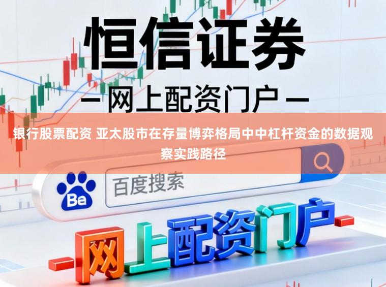 银行股票配资 亚太股市在存量博弈格局中中杠杆资金的数据观察实践路径