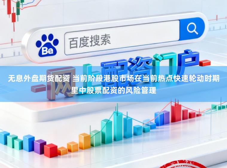 无息外盘期货配资 当前阶段港股市场在当前热点快速轮动时期里中股票配资的风险管理