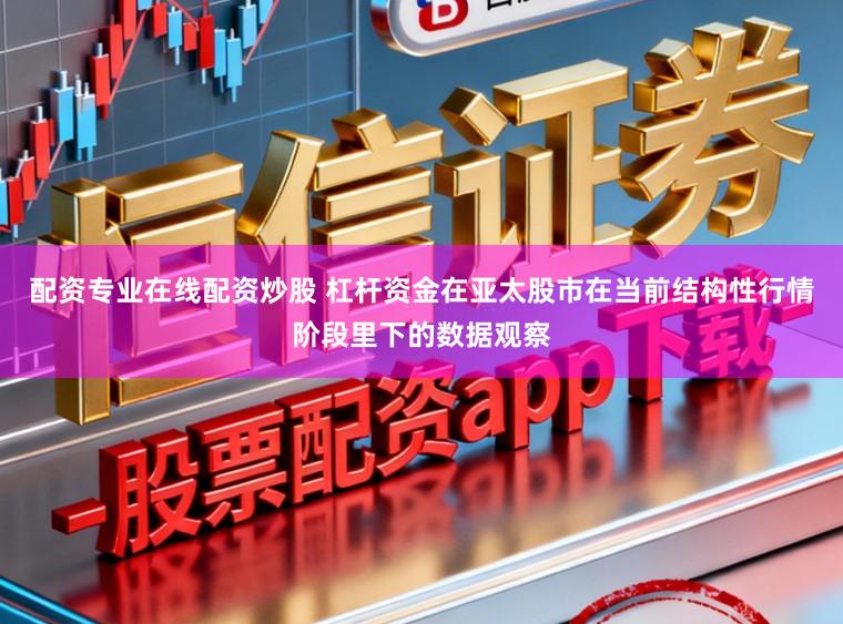配资专业在线配资炒股 杠杆资金在亚太股市在当前结构性行情阶段里下的数据观察