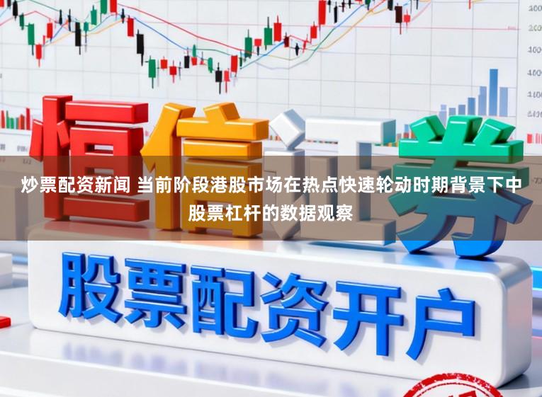 炒票配资新闻 当前阶段港股市场在热点快速轮动时期背景下中股票杠杆的数据观察