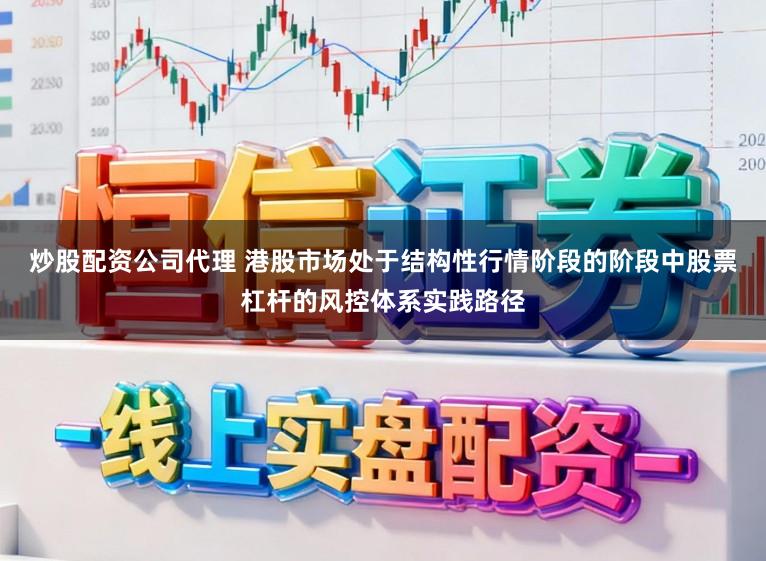 炒股配资公司代理 港股市场处于结构性行情阶段的阶段中股票杠杆的风控体系实践路径