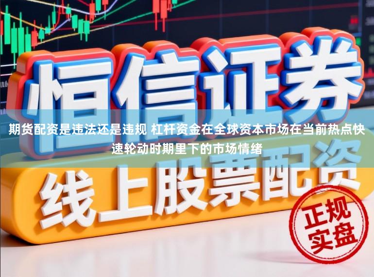 期货配资是违法还是违规 杠杆资金在全球资本市场在当前热点快速轮动时期里下的市场情绪