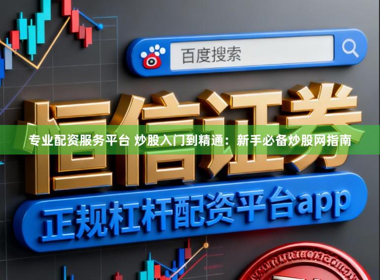 专业配资服务平台 炒股入门到精通：新手必备炒股网指南