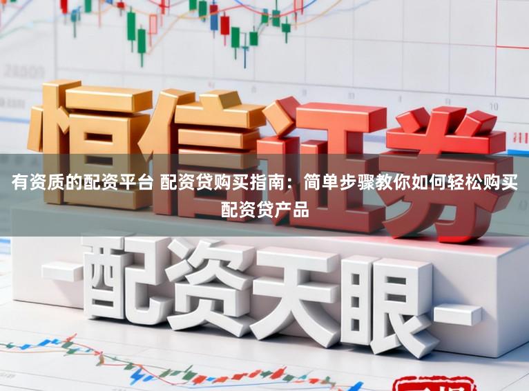 有资质的配资平台 配资贷购买指南：简单步骤教你如何轻松购买配资贷产品