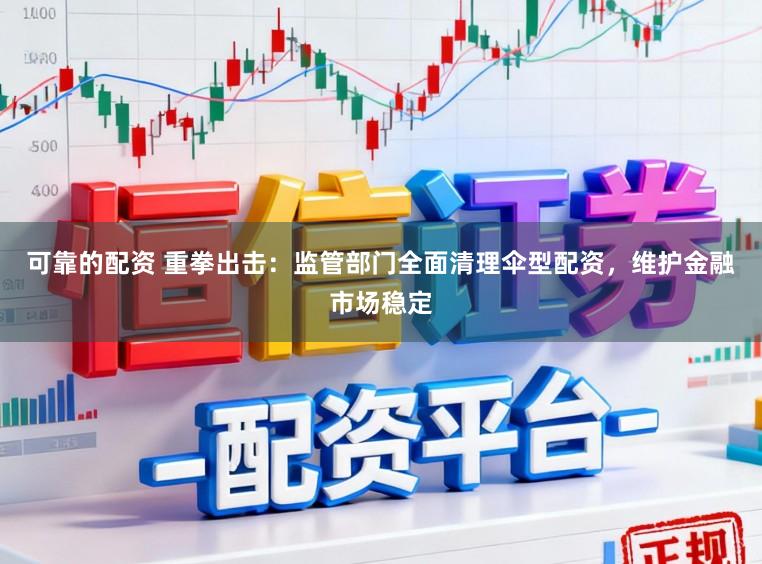 可靠的配资 重拳出击：监管部门全面清理伞型配资，维护金融市场稳定