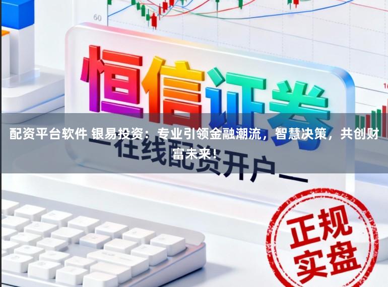 配资平台软件 银易投资：专业引领金融潮流，智慧决策，共创财富未来！