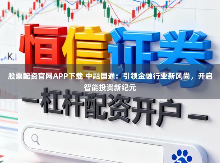 股票配资官网APP下载 中融国通：引领金融行业新风尚，开启智能投资新纪元