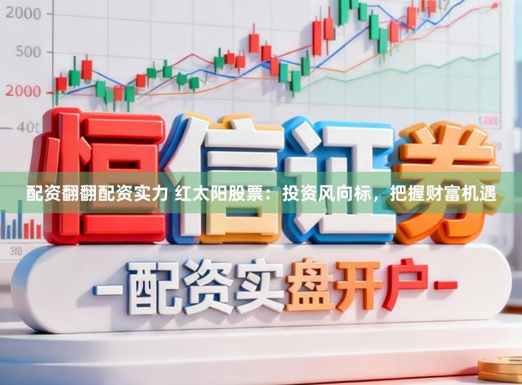 配资翻翻配资实力 红太阳股票：投资风向标，把握财富机遇