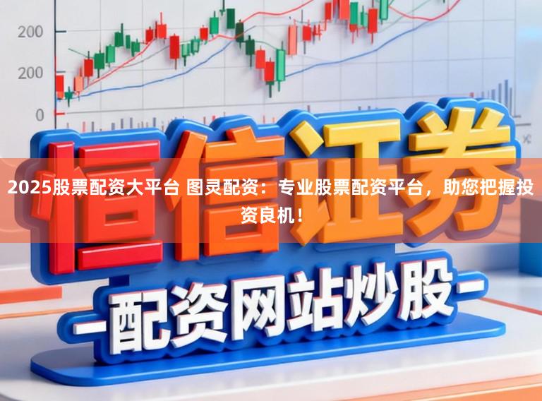 2025股票配资大平台 图灵配资：专业股票配资平台，助您把握投资良机！