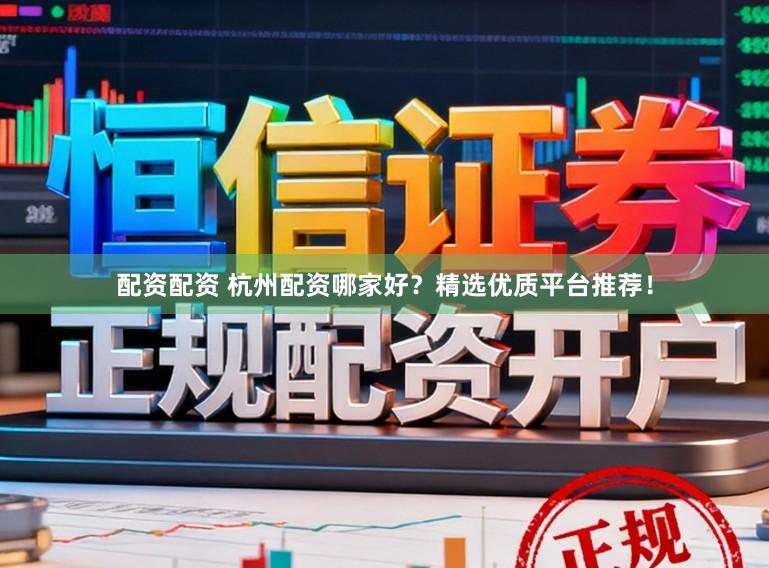 配资配资 杭州配资哪家好？精选优质平台推荐！