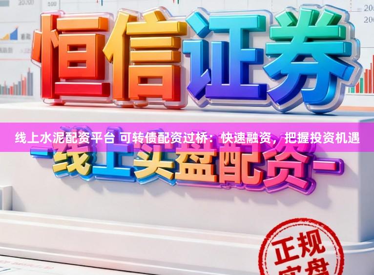 线上水泥配资平台 可转债配资过桥：快速融资，把握投资机遇