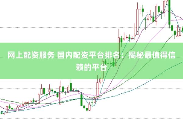 网上配资服务 国内配资平台排名：揭秘最值得信赖的平台