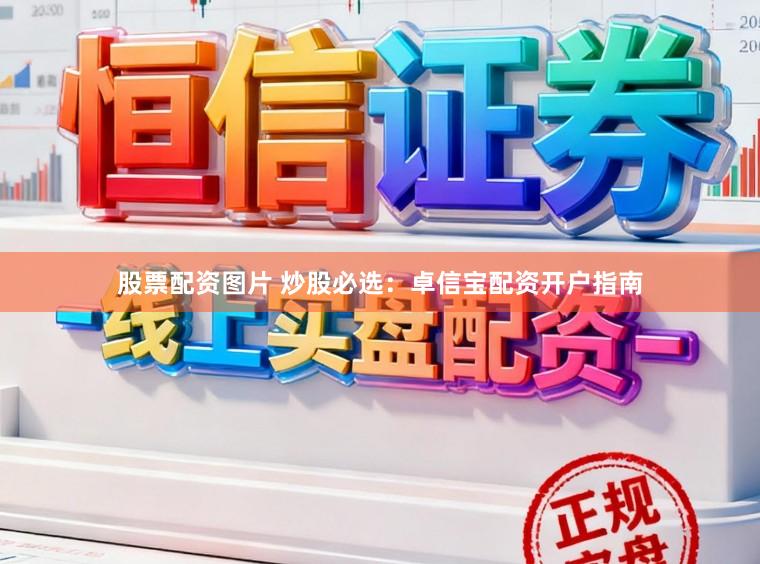 股票配资图片 炒股必选：卓信宝配资开户指南