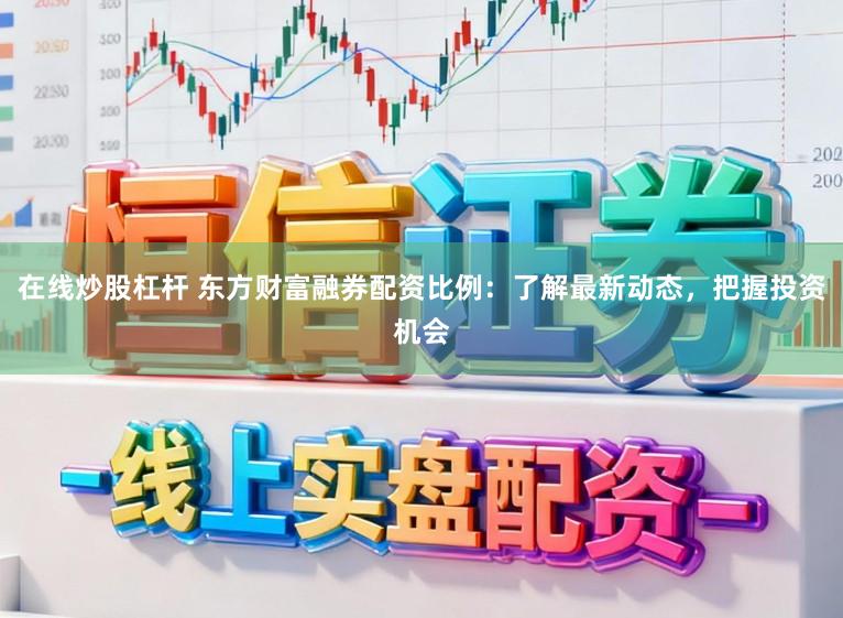 在线炒股杠杆 东方财富融券配资比例：了解最新动态，把握投资机会