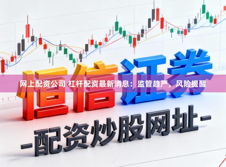 网上配资公司 杠杆配资最新消息：监管趋严，风险提醒