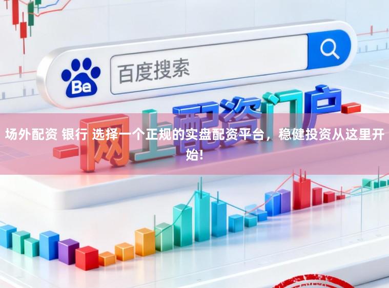 场外配资 银行 选择一个正规的实盘配资平台，稳健投资从这里开始!