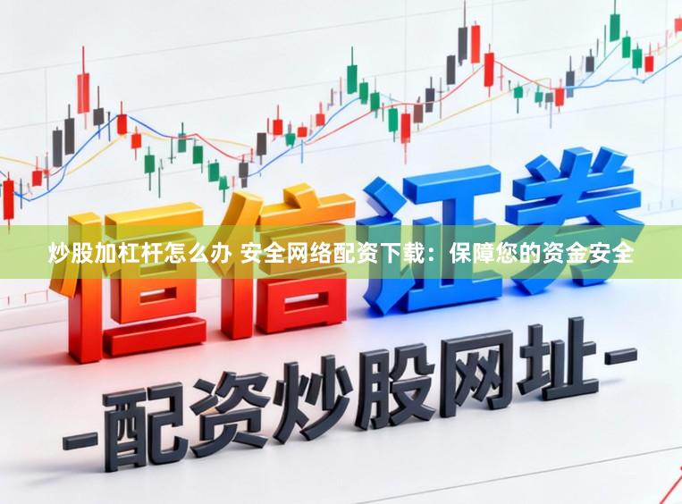 炒股加杠杆怎么办 安全网络配资下载：保障您的资金安全