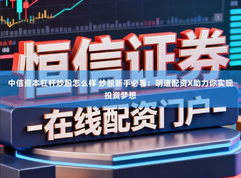 中信资本杠杆炒股怎么样 炒股新手必看：明道配资X助力你实现投资梦想