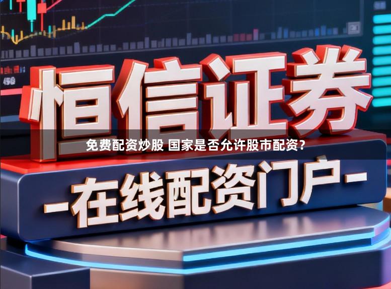 免费配资炒股 国家是否允许股市配资？
