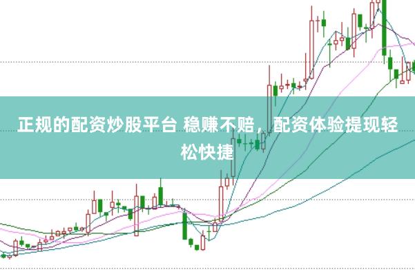 正规的配资炒股平台 稳赚不赔，配资体验提现轻松快捷