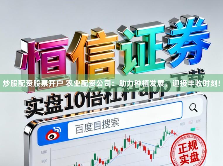 炒股配资股票开户 农业配资公司：助力种植发展，迎接丰收时刻!