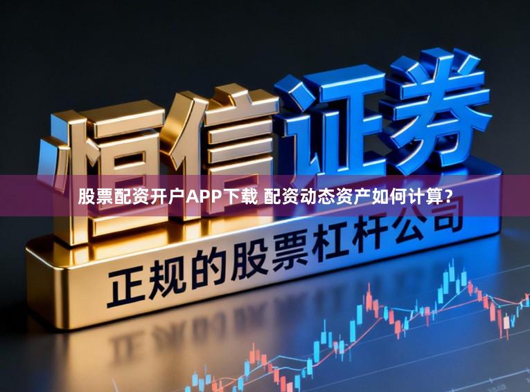 股票配资开户APP下载 配资动态资产如何计算？