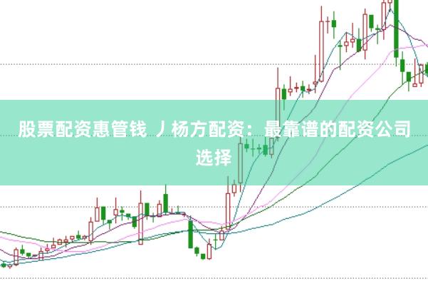 股票配资惠管钱 丿杨方配资：最靠谱的配资公司选择