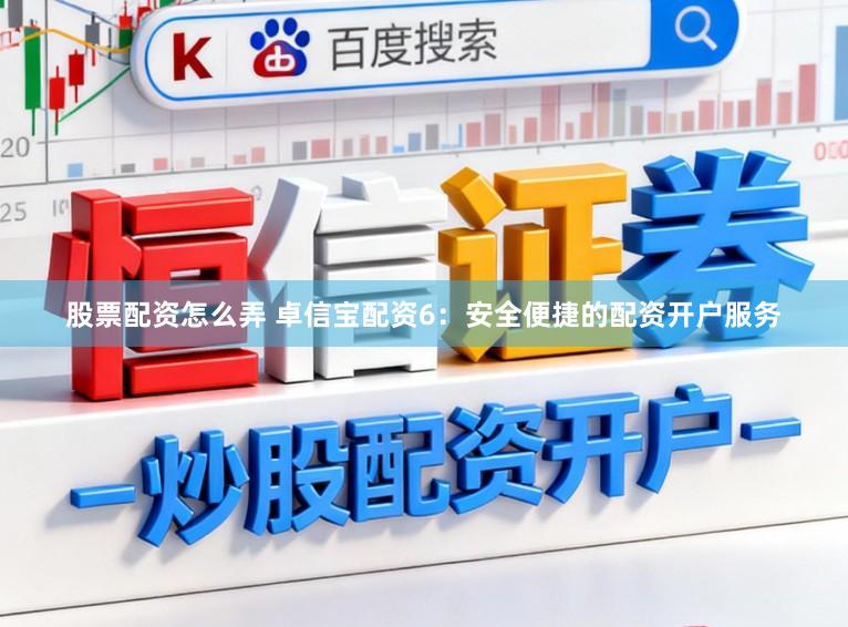 股票配资怎么弄 卓信宝配资6：安全便捷的配资开户服务