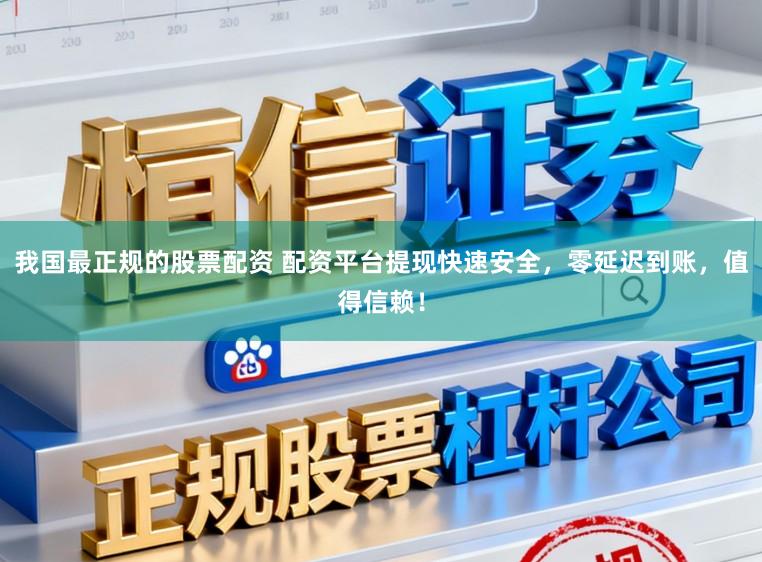 我国最正规的股票配资 配资平台提现快速安全，零延迟到账，值得信赖！