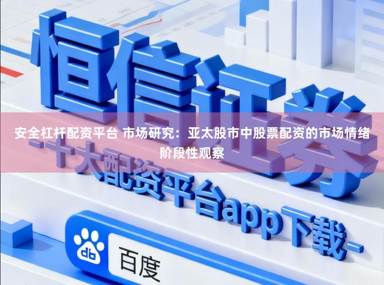 安全杠杆配资平台 市场研究：亚太股市中股票配资的市场情绪阶段性观察