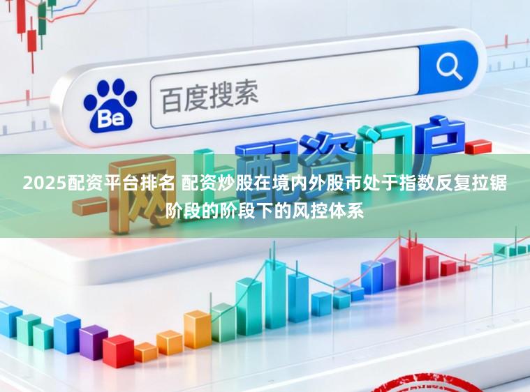 2025配资平台排名 配资炒股在境内外股市处于指数反复拉锯阶段的阶段下的风控体系
