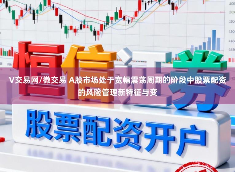 V交易网/微交易 A股市场处于宽幅震荡周期的阶段中股票配资的风险管理新特征与变