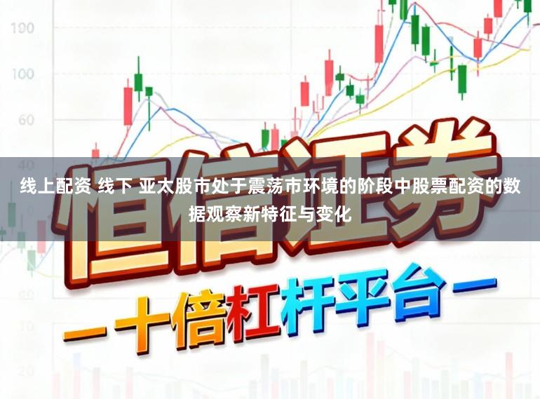 线上配资 线下 亚太股市处于震荡市环境的阶段中股票配资的数据观察新特征与变化