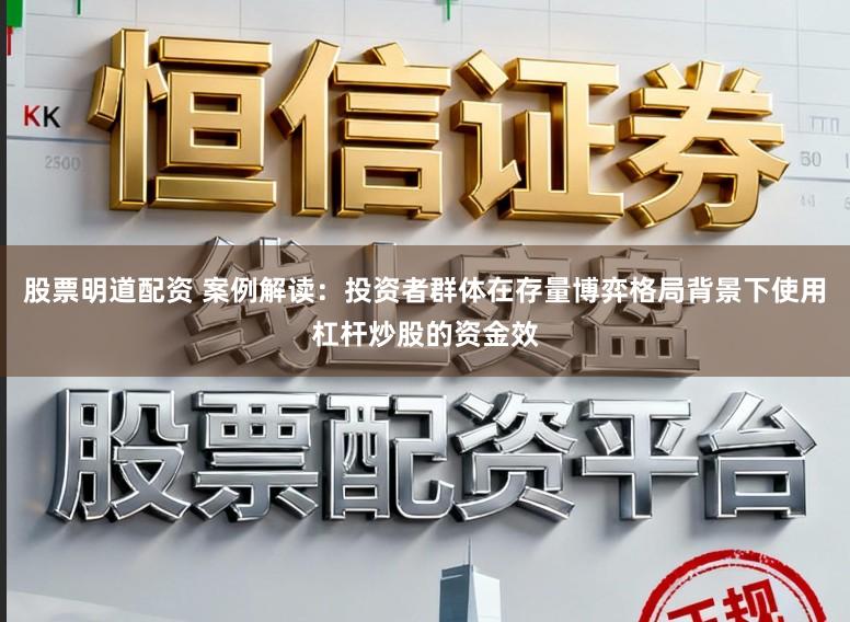 股票明道配资 案例解读：投资者群体在存量博弈格局背景下使用杠杆炒股的资金效