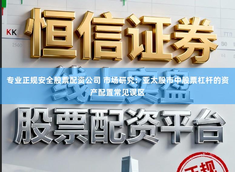 专业正规安全股票配资公司 市场研究：亚太股市中股票杠杆的资产配置常见误区
