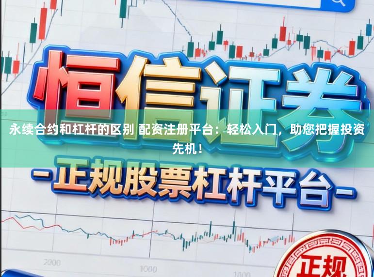 永续合约和杠杆的区别 配资注册平台：轻松入门，助您把握投资先机！