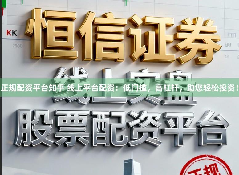 正规配资平台知乎 线上平台配资：低门槛，高杠杆，助您轻松投资！