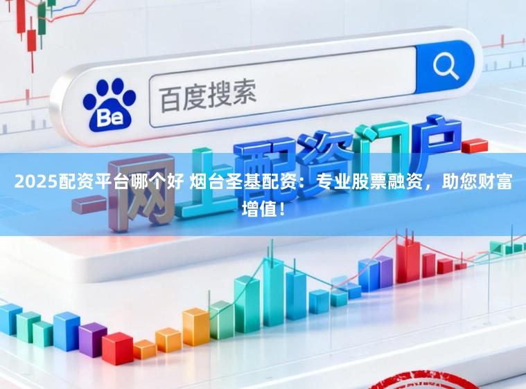 2025配资平台哪个好 烟台圣基配资：专业股票融资，助您财富增值！