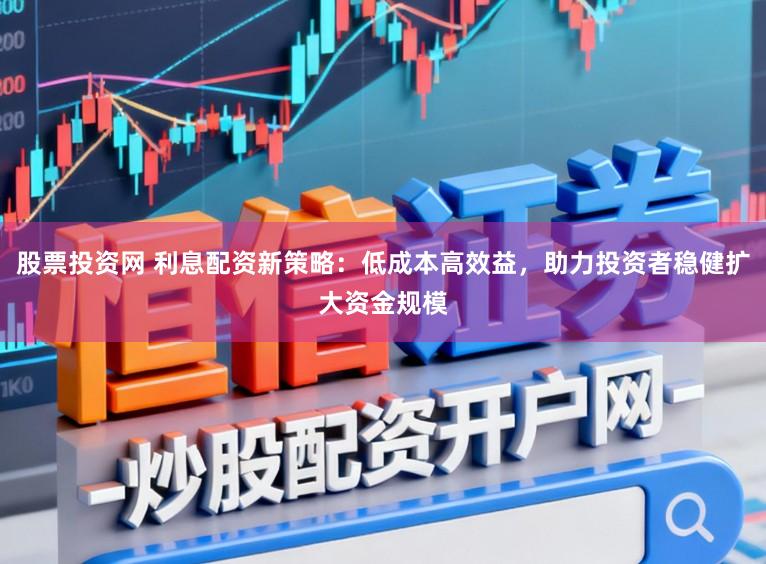 股票投资网 利息配资新策略：低成本高效益，助力投资者稳健扩大资金规模