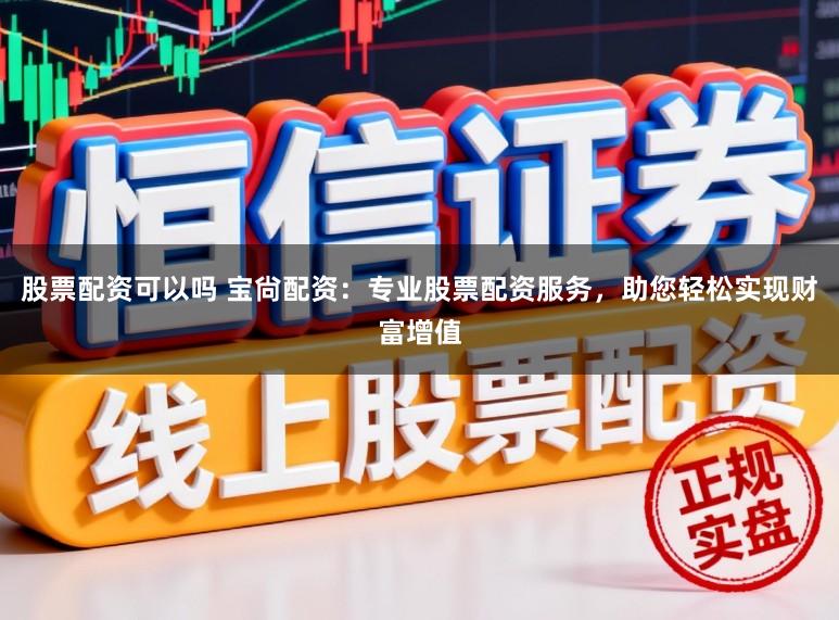 股票配资可以吗 宝尙配资：专业股票配资服务，助您轻松实现财富增值