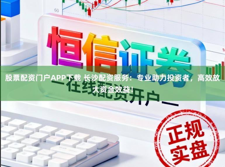 股票配资门户APP下载 长沙配资服务：专业助力投资者，高效放大资金效益！