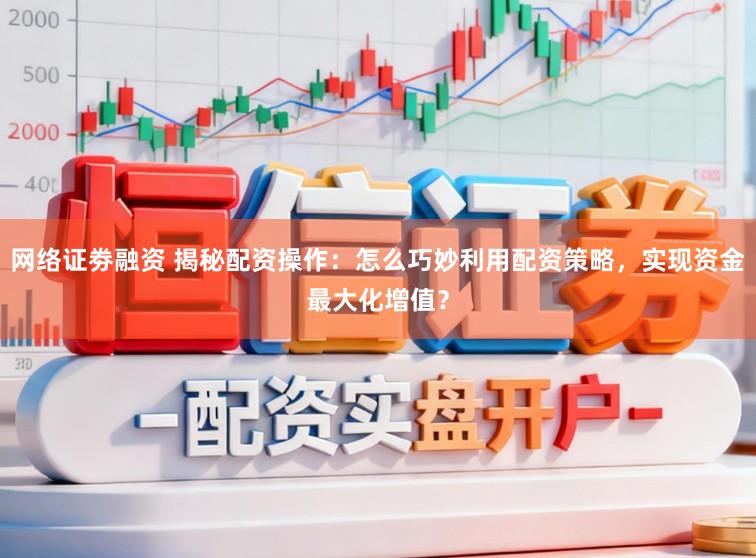 网络证劵融资 揭秘配资操作：怎么巧妙利用配资策略，实现资金最大化增值？