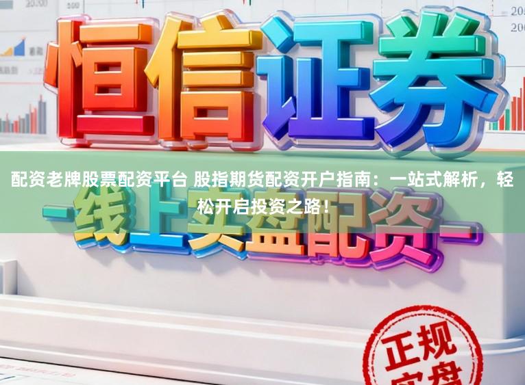 配资老牌股票配资平台 股指期货配资开户指南：一站式解析，轻松开启投资之路！