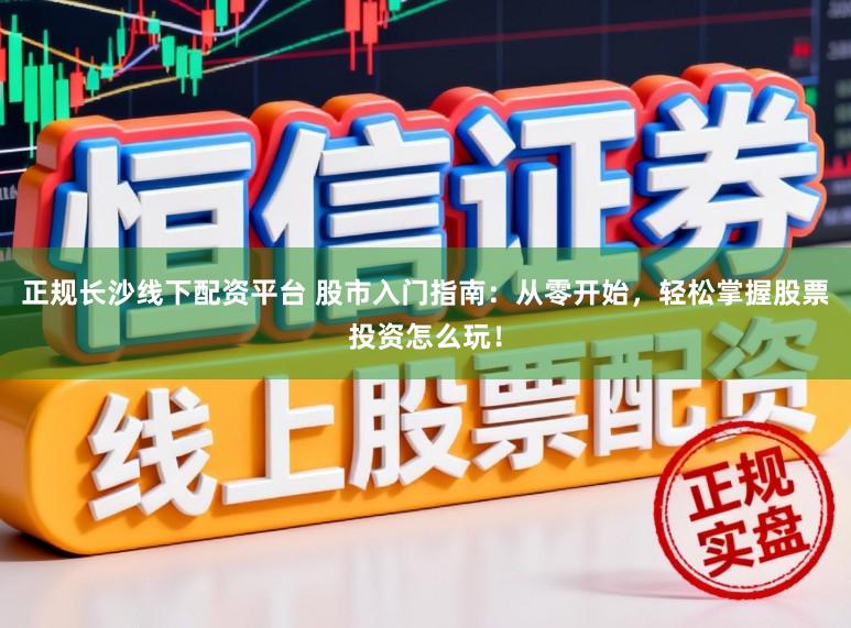 正规长沙线下配资平台 股市入门指南：从零开始，轻松掌握股票投资怎么玩！