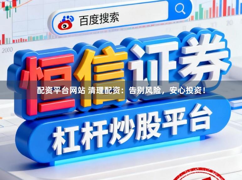 配资平台网站 清理配资：告别风险，安心投资！