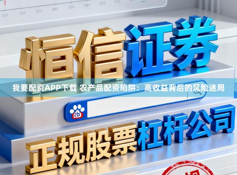 我要配资APP下载 农产品配资陷阱：高收益背后的风险迷局