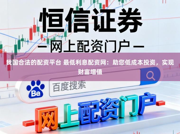 我国合法的配资平台 最低利息配资网：助您低成本投资，实现财富增值