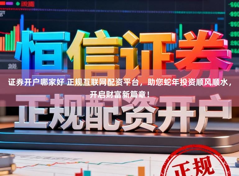 证券开户哪家好 正规互联网配资平台，助您蛇年投资顺风顺水，开启财富新篇章！